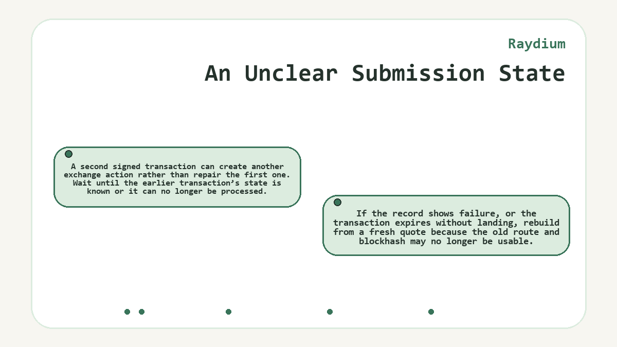 An Unclear Submission State: A second signed transaction can create another exchange action rather than repair the first one. Wait until the earlier transaction’s state is known or it can no longer be processed.; If the record shows failure, or the transaction expires without landing, rebuild from a fresh quote because the old route and blockhash may no longer be usable.